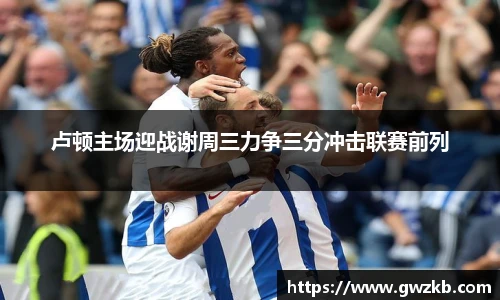 卢顿主场迎战谢周三力争三分冲击联赛前列