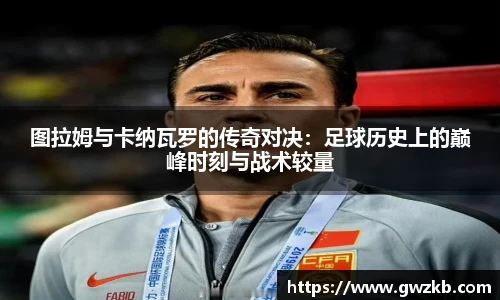 xk星空图拉姆与卡纳瓦罗的传奇对决：足球历史上的巅峰时刻与战术较量