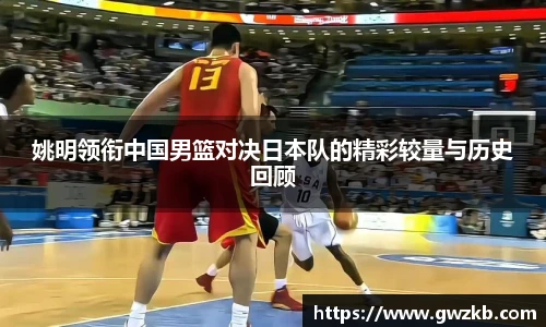 xk星空姚明领衔中国男篮对决日本队的精彩较量与历史回顾