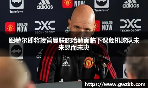 xk星空图赫尔即将接管曼联滕哈赫面临下课危机球队未来悬而未决
