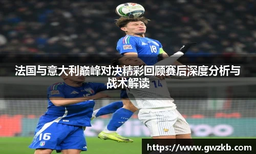 xk星空法国与意大利巅峰对决精彩回顾赛后深度分析与战术解读